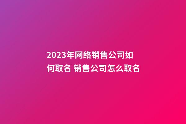 2023年网络销售公司如何取名 销售公司怎么取名-第1张-公司起名-玄机派